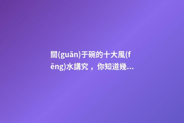 關(guān)于碗的十大風(fēng)水講究，你知道幾條呢？
